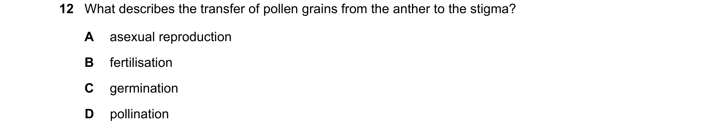 Question 117: What describes the transfer of pollen grains from the anther to the stigma? A asexual reproduction B fertilisation C germination D pollinat…