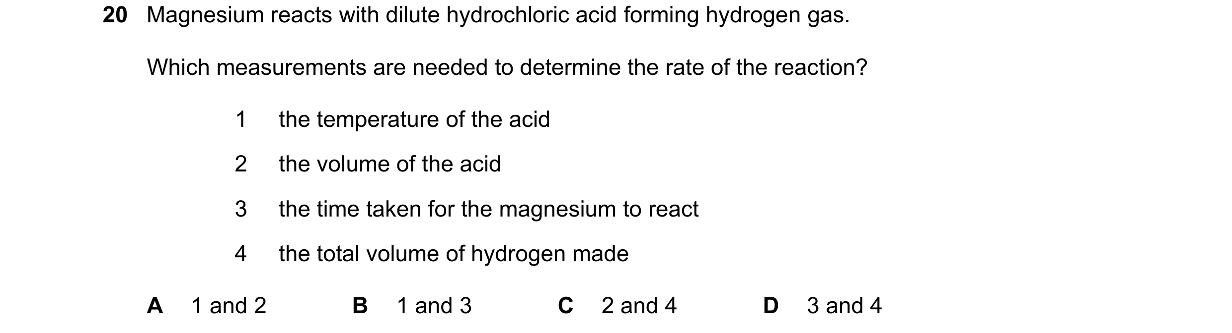 Question 79: Magnesium reacts with dilute hydrochloric acid forming hydrogen gas. Which measurements are needed to determine the rate of the reaction? 1…