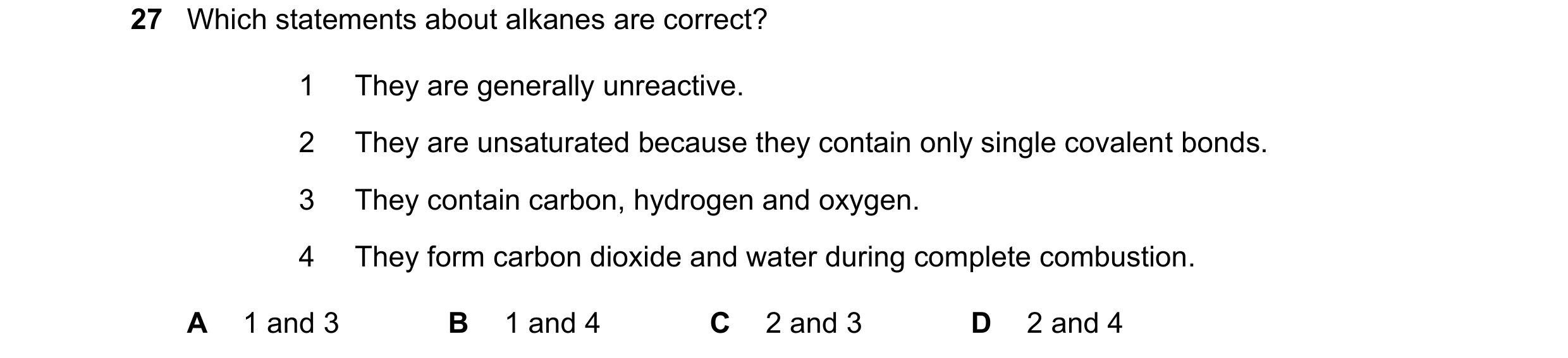 Question 47: Which statements about alkanes are correct? 1 They are generally unreactive. 2 They are unsaturated because they contain only single covale…