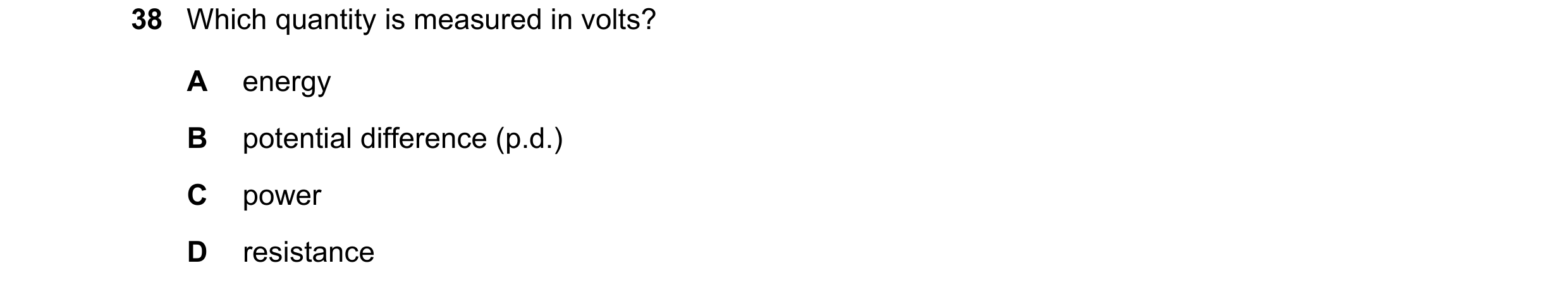 Question 135: Which quantity is measured in volts? A energy B potential difference (p.d.) C power D resistance
