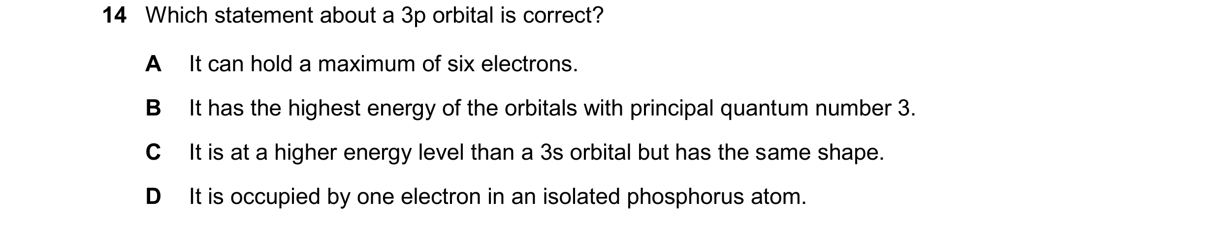 Question 73: Which statement about a 3p orbital is correct? A It can hold a maximum of six electrons. B It has the highest energy of the orbitals with p…