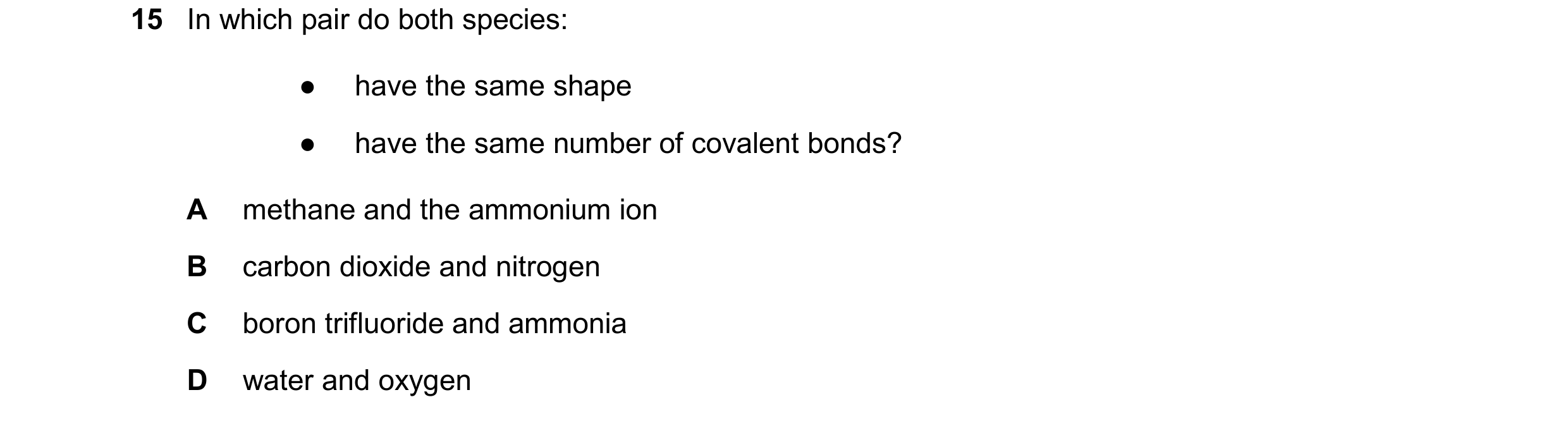 Question 105: In which pair do both species: ● have the same shape ● have the same number of covalent bonds? A methane and the ammonium ion B carbon diox…