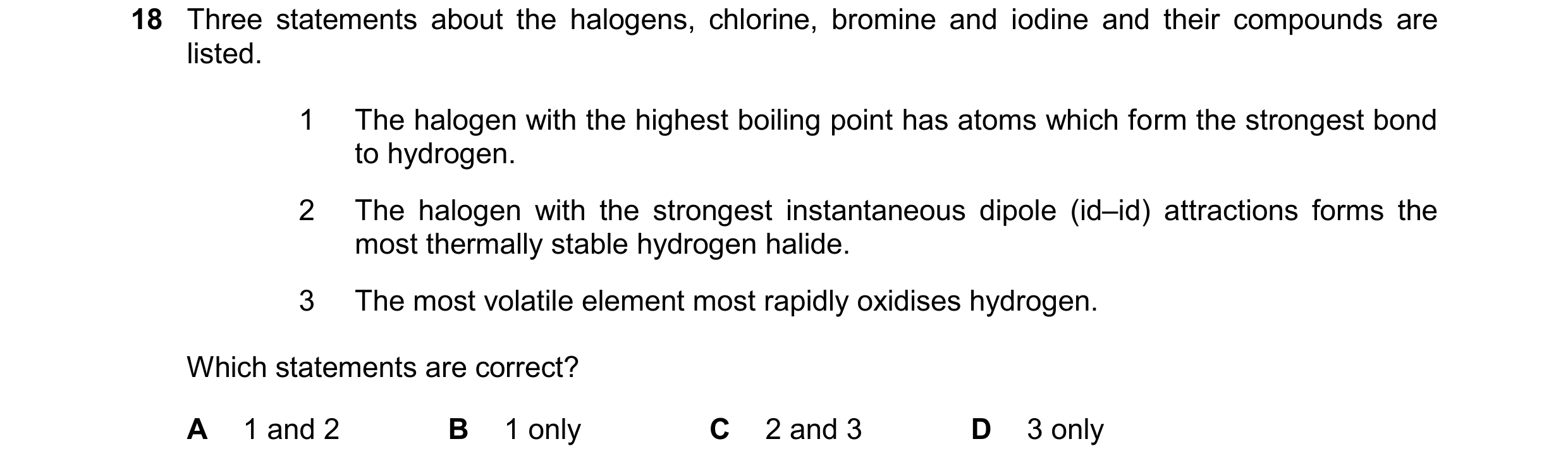 Question 128: Three statements about the halogens, chlorine, bromine and iodine and their compounds are listed. 1 The halogen with the highest boiling po…