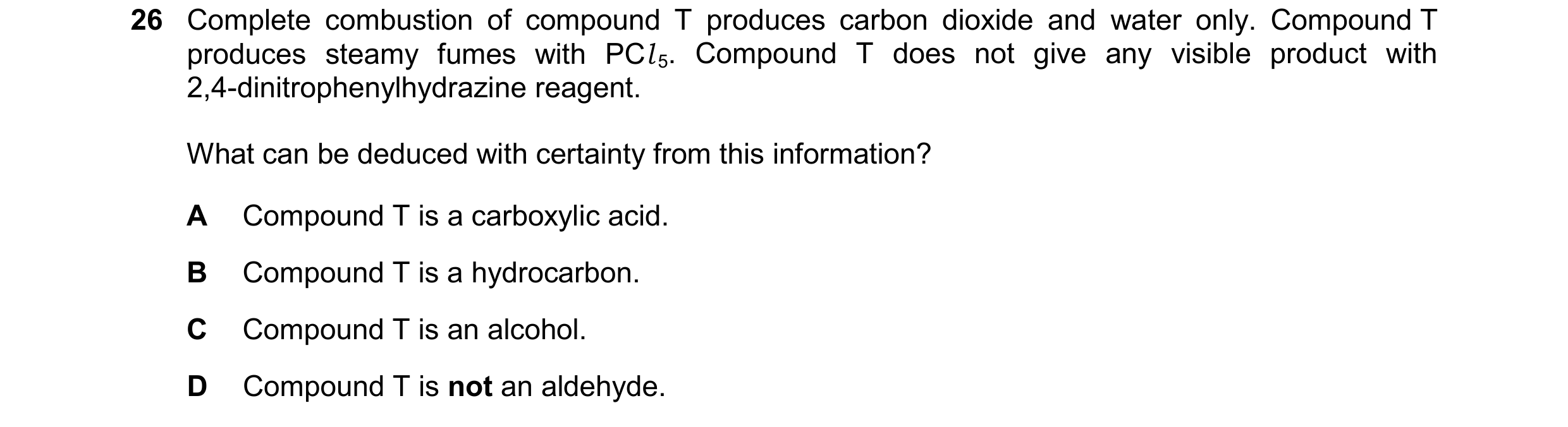 Question 366: Complete combustion of compound T produces carbon dioxide and water only. Compound T produces steamy fumes with PCl5. Compound T does not g…
