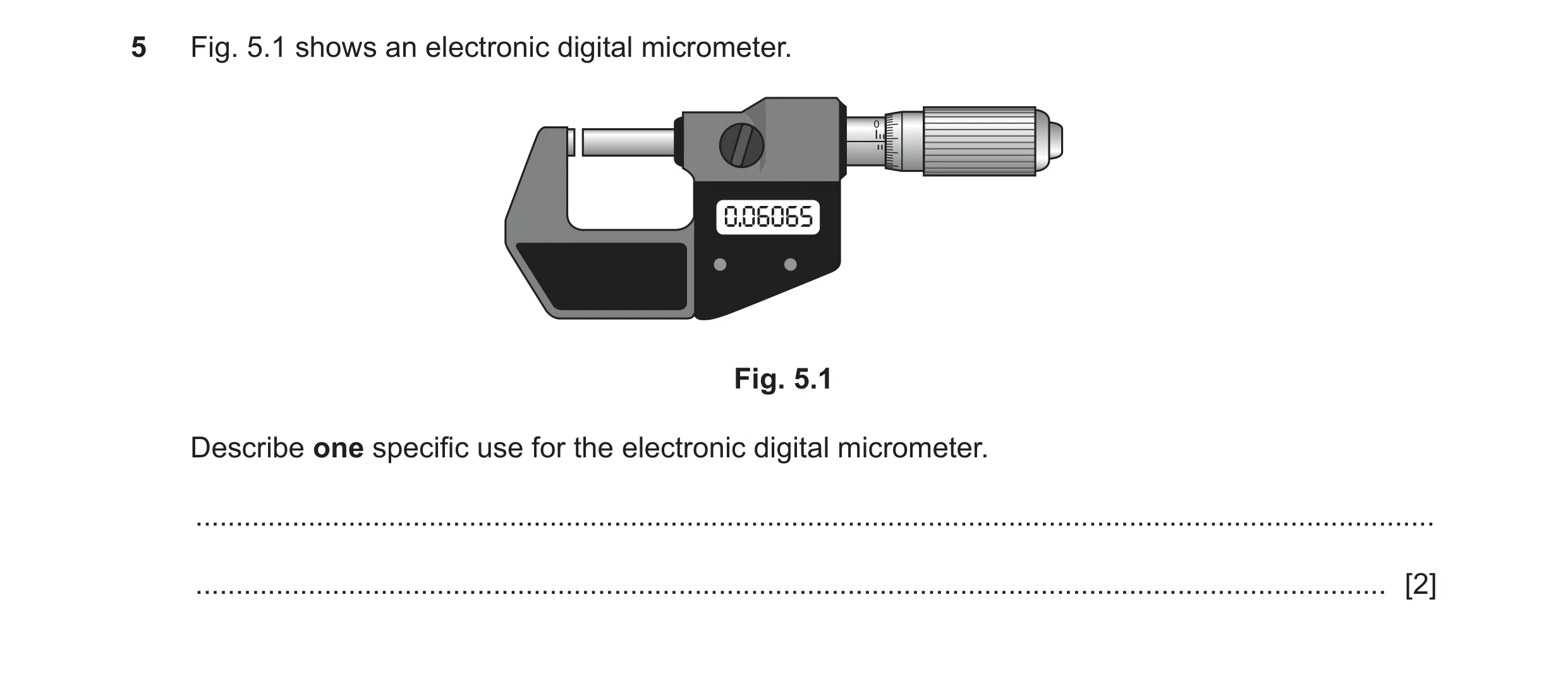 Question 8: Fig. 5.1 shows an electronic digital micrometer. 0.06065 Fig. 5.1 Describe one specific use for the electronic digital micrometer. ........…