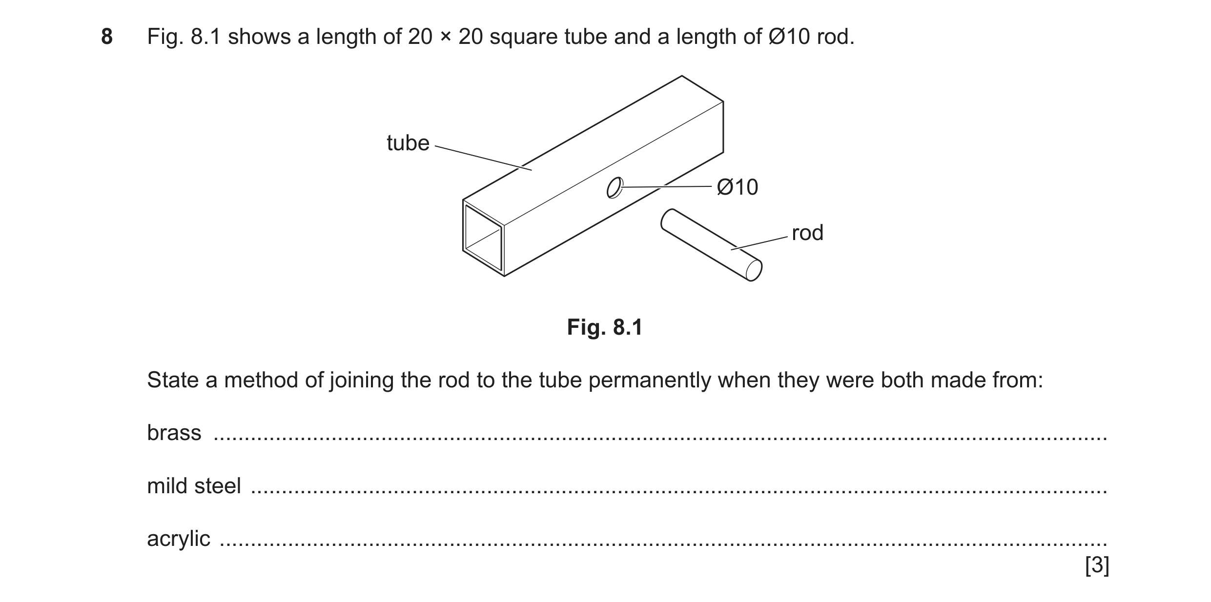 Question 302: Fig. 8.1 shows a length of 20 × 20 square tube and a length of Ø10 rod. tube Ø10 rod Fig. 8.1 State a method of joining the rod to the tube…