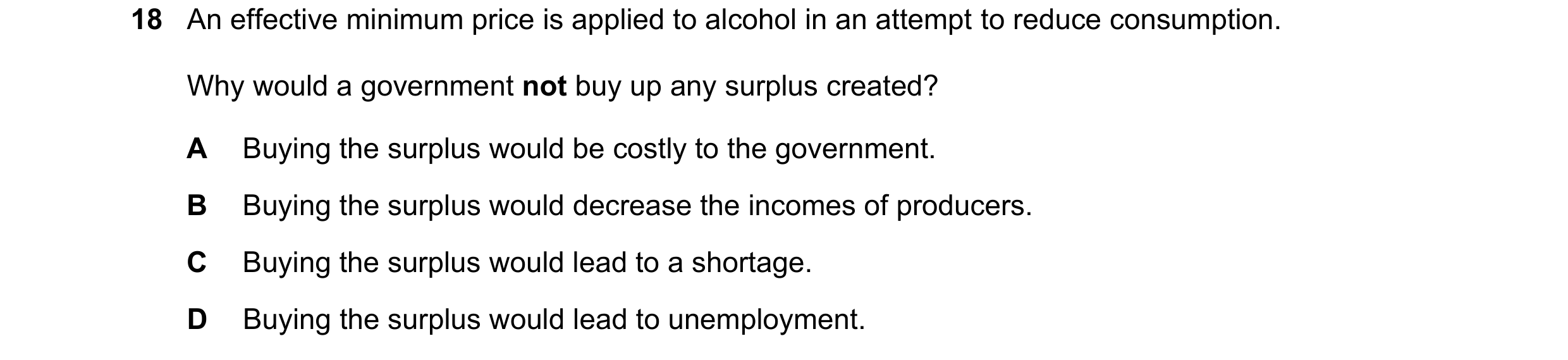 Question 254: An effective minimum price is applied to alcohol in an attempt to reduce consumption. Why would a government not buy up any surplus created…