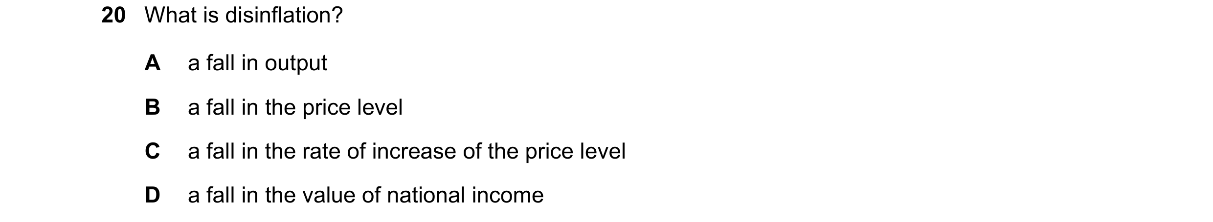 Question 175: What is disinflation? A a fall in output B a fall in the price level C a fall in the rate of increase of the price level D a fall in the va…