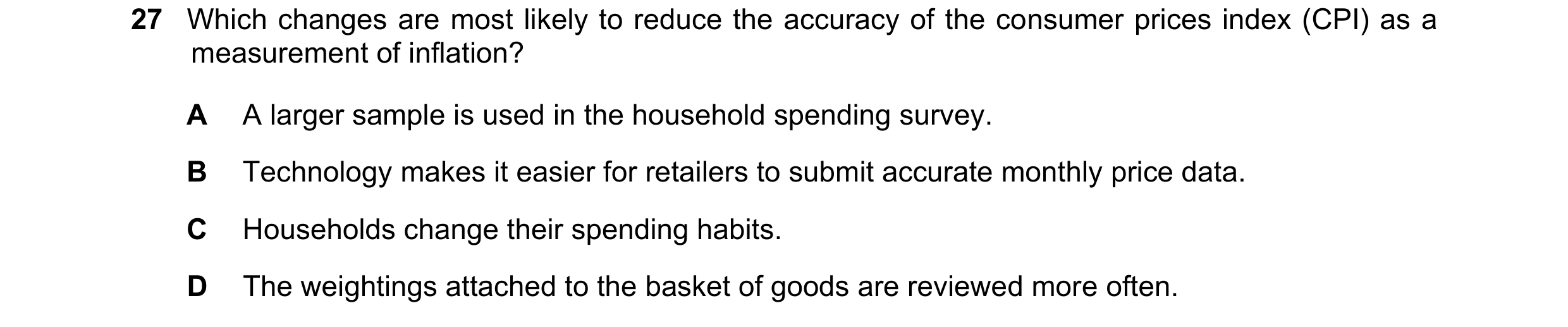 Question 178: Which changes are most likely to reduce the accuracy of the consumer prices index (CPI) as a measurement of inflation? A A larger sample is…