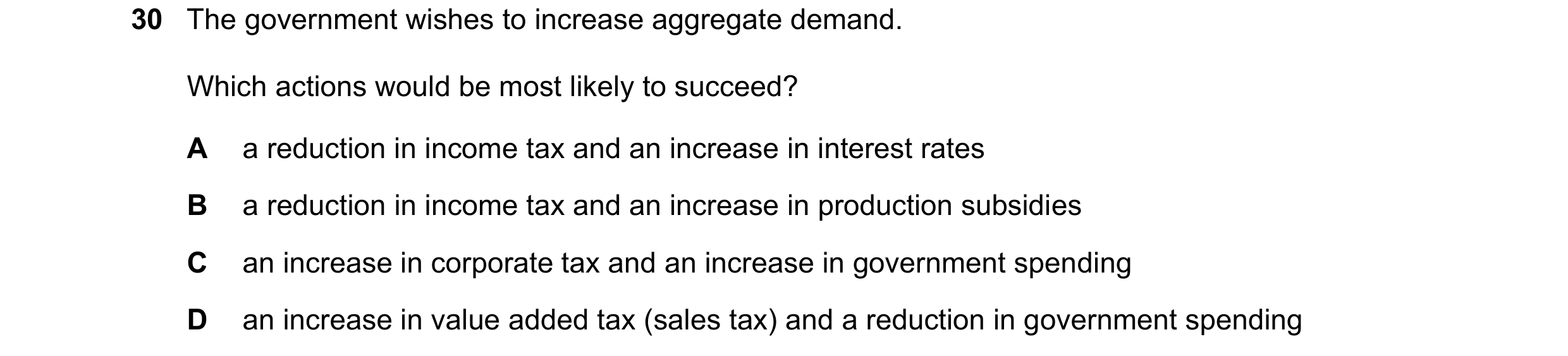 Question 88: The government wishes to increase aggregate demand. Which actions would be most likely to succeed? A a reduction in income tax and an incre…
