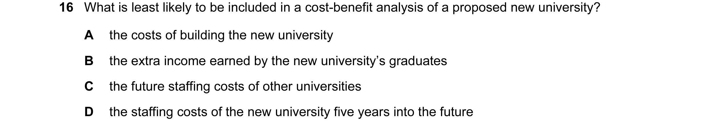Question 12: What is least likely to be included in a cost-benefit analysis of a proposed new university? A the costs of building the new university B t…