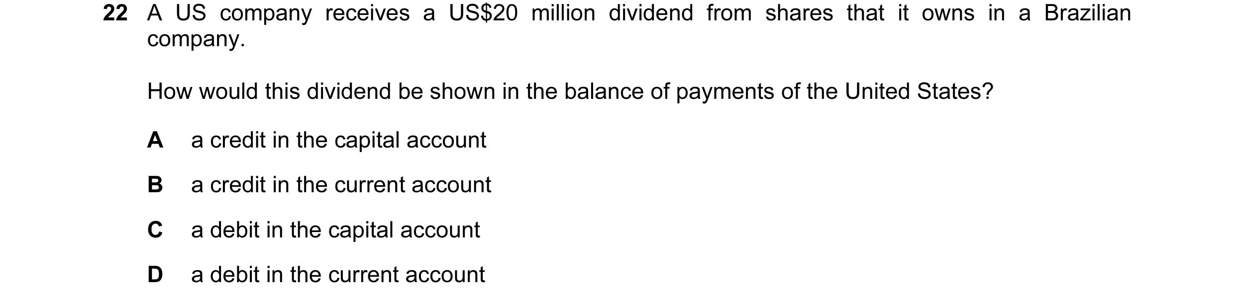 Question 98: A US company receives a US$20 million dividend from shares that it owns in a Brazilian company. How would this dividend be shown in the bal…