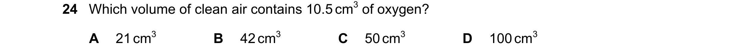 Question 45: Which volume of clean air contains 10.5 cm3 of oxygen? A 21 cm3 B 42 cm3 C 50 cm3 D 100 cm3