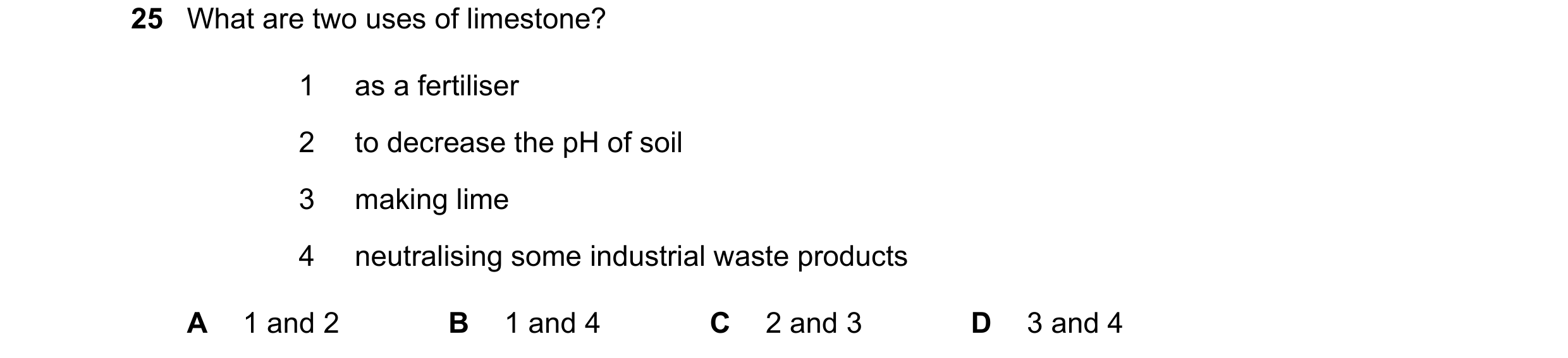 Question 48: What are two uses of limestone? 1 as a fertiliser 2 to decrease the pH of soil 3 making lime 4 neutralising some industrial waste products …