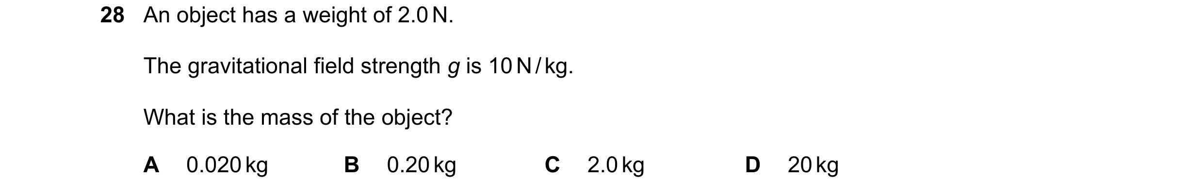 Question 22: An object has a weight of 2.0 N. The gravitational field strength g is 10 N / kg. What is the mass of the object? A 0.020 kg B 0.20 kg C 2.…