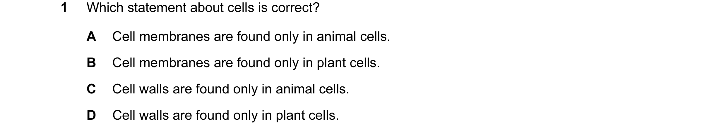 Question 24: Which statement about cells is correct? A Cell membranes are found only in animal cells. B Cell membranes are found only in plant cells. C …