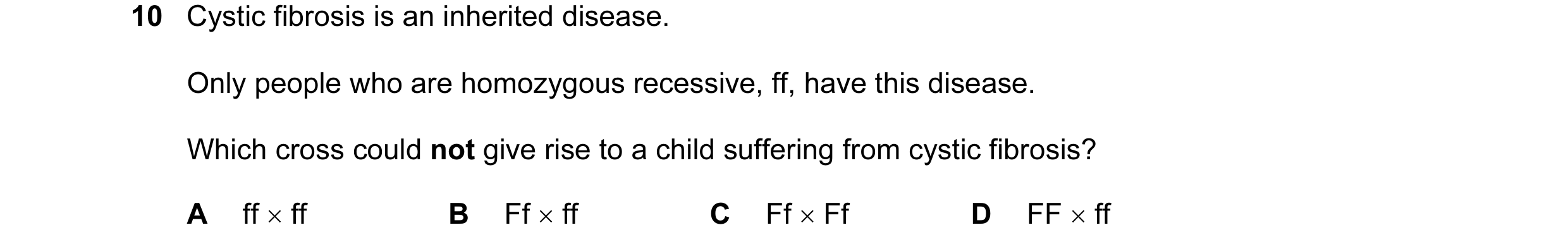 Question 18: Cystic fibrosis is an inherited disease. Only people who are homozygous recessive, ff, have this disease. Which cross could not give rise t…