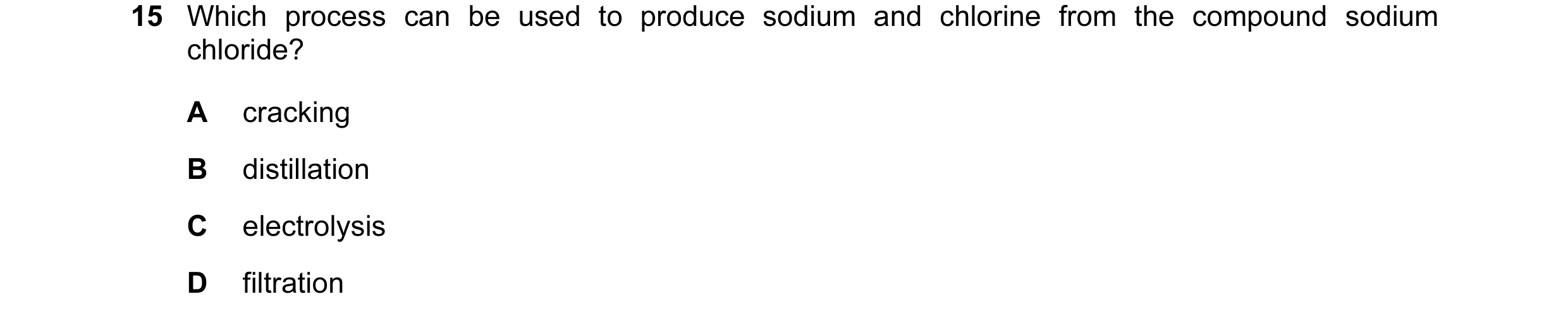 Question 35: Which process can be used to produce sodium and chlorine from the compound sodium chloride? A cracking B distillation C electrolysis D filt…