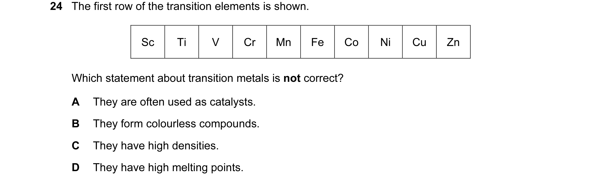 Question 7: The first row of the transition elements is shown. Sc Ti V Cr Mn Fe Co Ni Cu Zn Which statement about transition metals is not correct? A T…