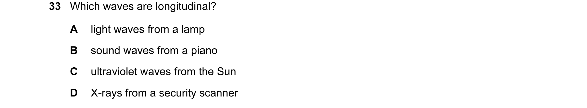 Question 25: Which waves are longitudinal? A light waves from a lamp B sound waves from a piano C ultraviolet waves from the Sun D X-rays from a securit…