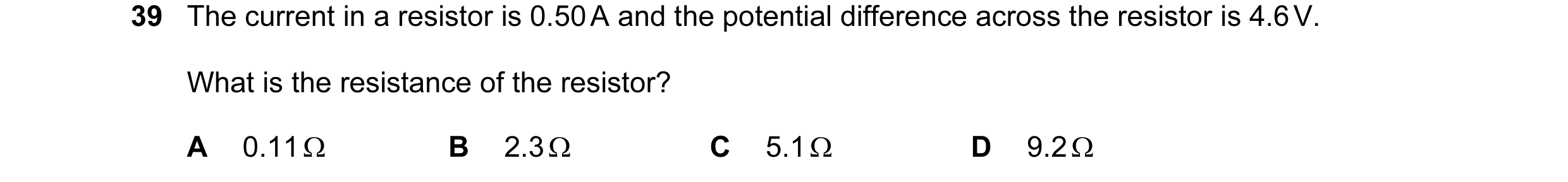 Question 31: The current in a resistor is 0.50 A and the potential difference across the resistor is 4.6 V. What is the resistance of the resistor? A 0.…
