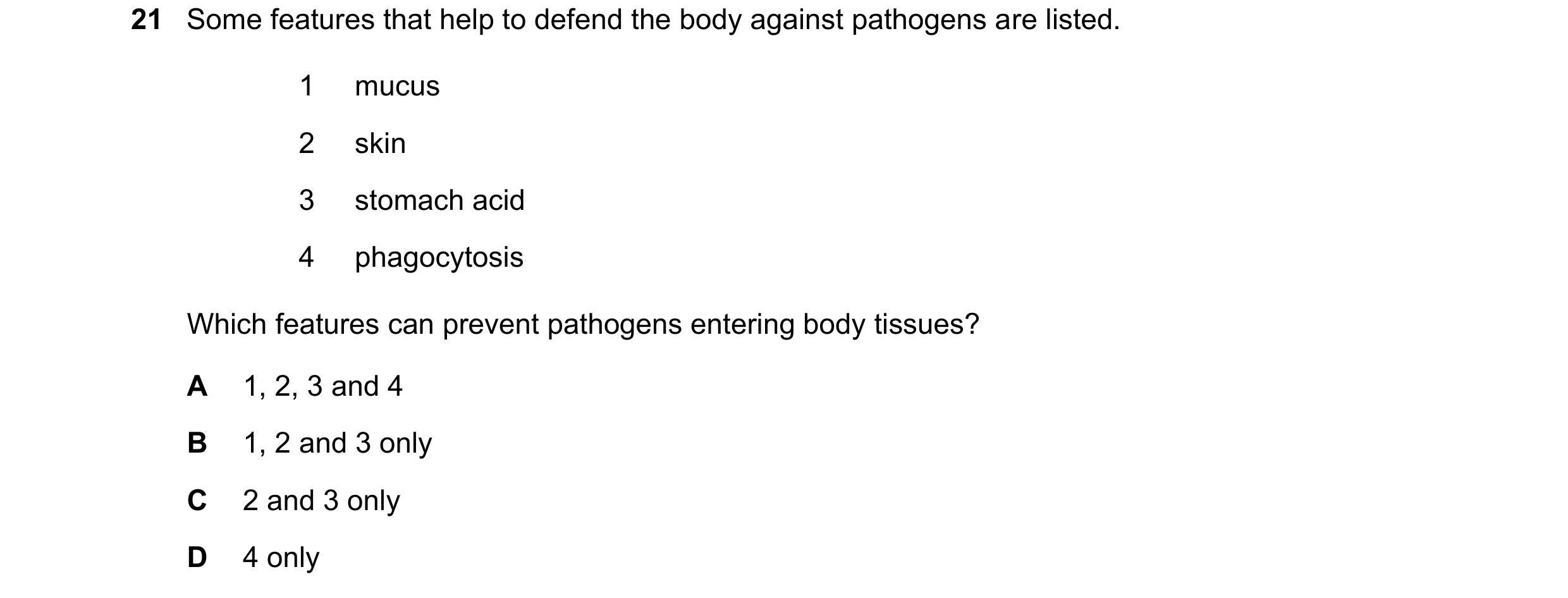 Question 20: Some features that help to defend the body against pathogens are listed. 1 mucus 2 skin 3 stomach acid 4 phagocytosis Which features can pr…