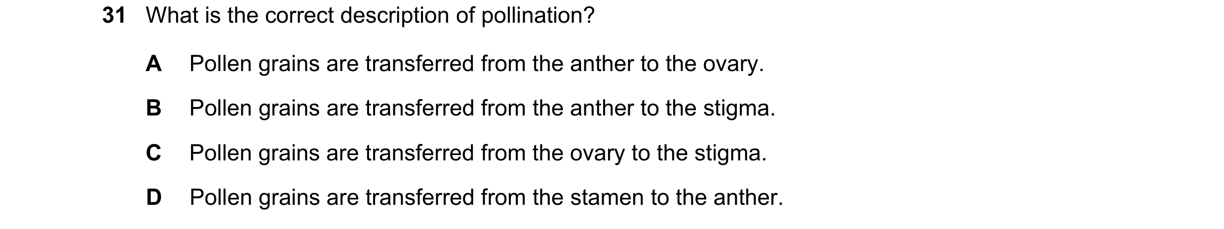 Question 10: What is the correct description of pollination? A Pollen grains are transferred from the anther to the ovary. B Pollen grains are transferr…