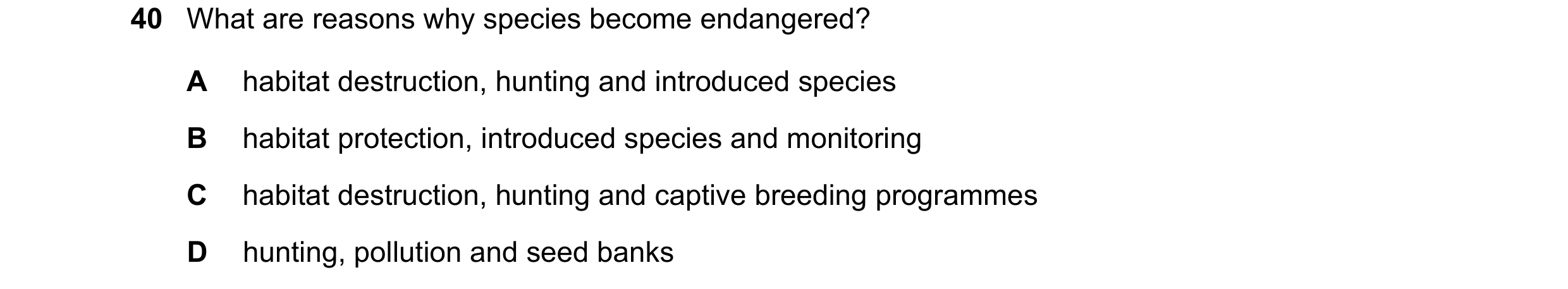 Question 9: What are reasons why species become endangered? A habitat destruction, hunting and introduced species B habitat protection, introduced spec…