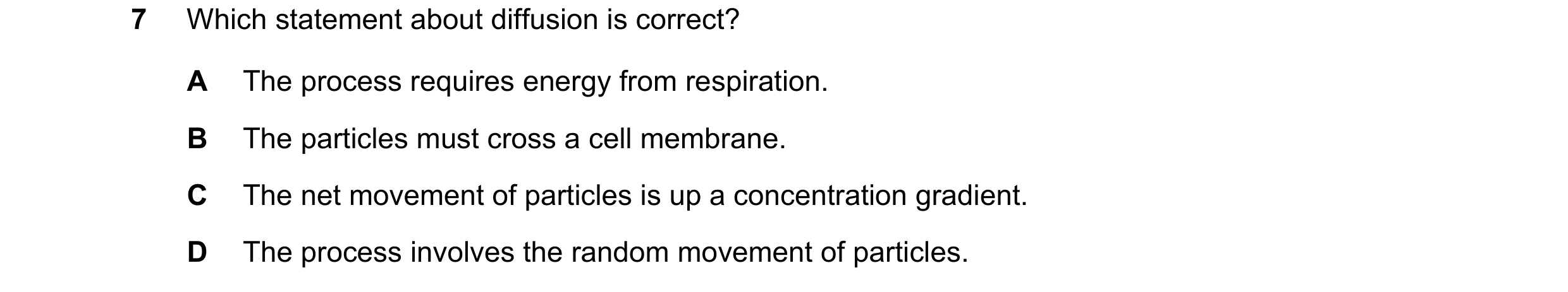 Question 9: Which statement about diffusion is correct? A The process requires energy from respiration. B The particles must cross a cell membrane. C T…