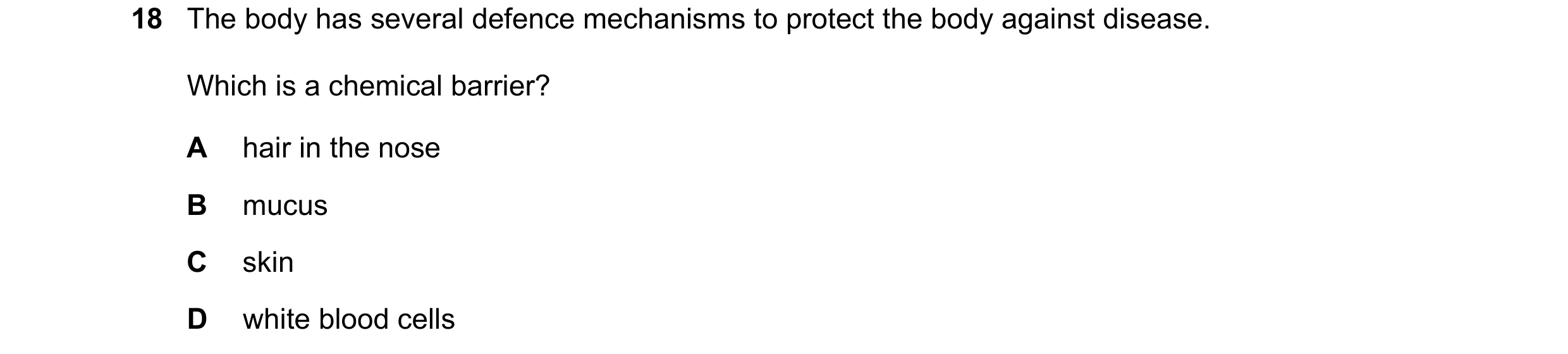 Question 10: The body has several defence mechanisms to protect the body against disease. Which is a chemical barrier? A hair in the nose B mucus C skin…
