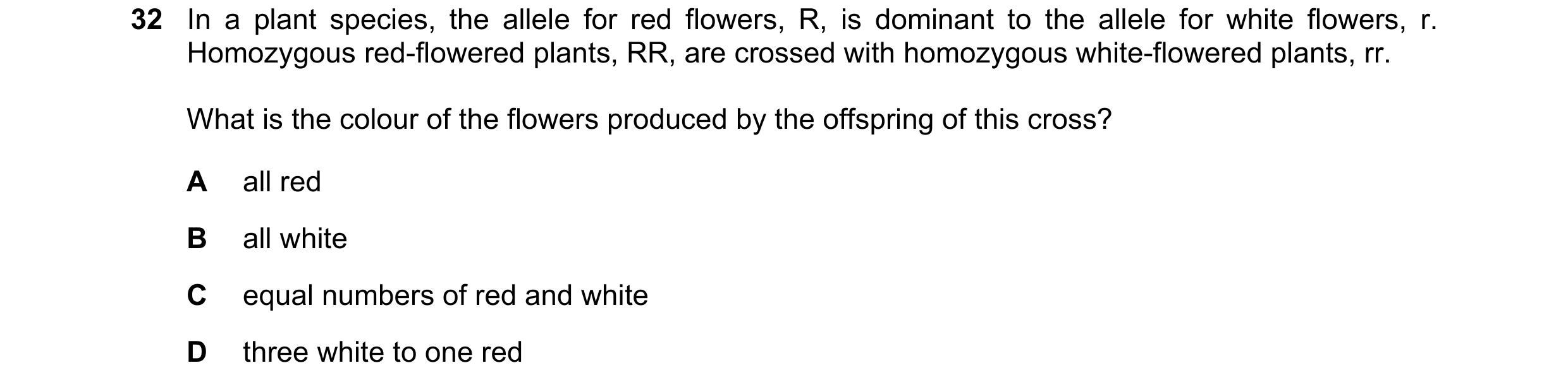 Question 4: In a plant species, the allele for red flowers, R, is dominant to the allele for white flowers, r. Homozygous red-flowered plants, RR, are …