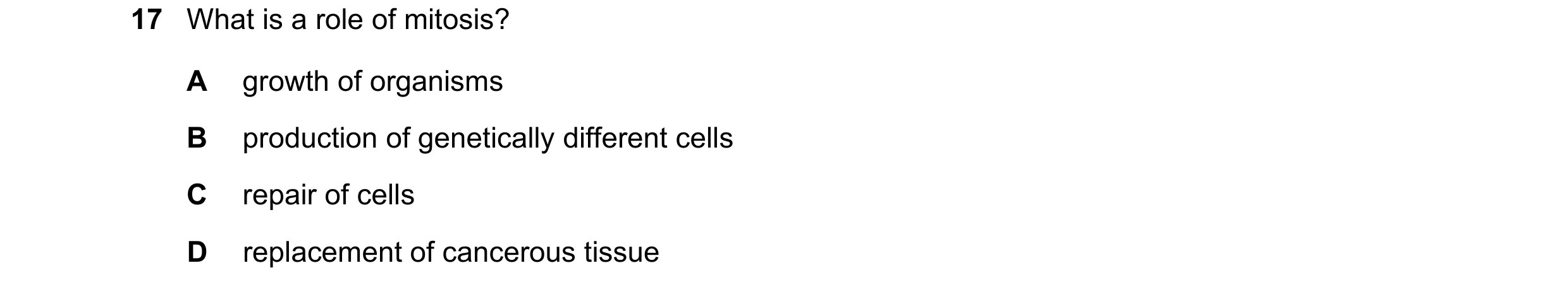 Question 145: What is a role of mitosis? A growth of organisms B production of genetically different cells C repair of cells D replacement of cancerous t…