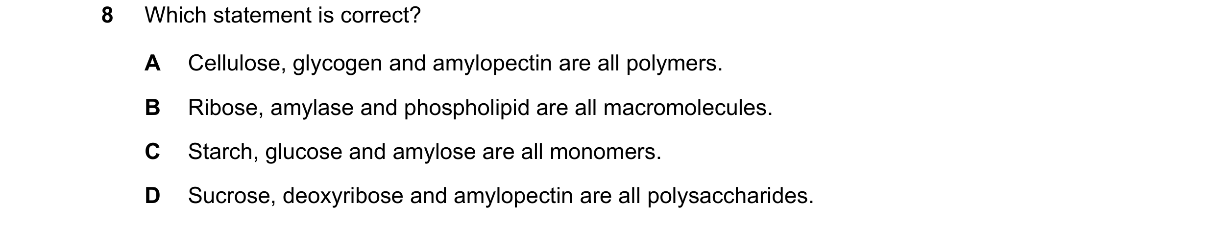 Question 202: Which statement is correct? A Cellulose, glycogen and amylopectin are all polymers. B Ribose, amylase and phospholipid are all macromolecul…