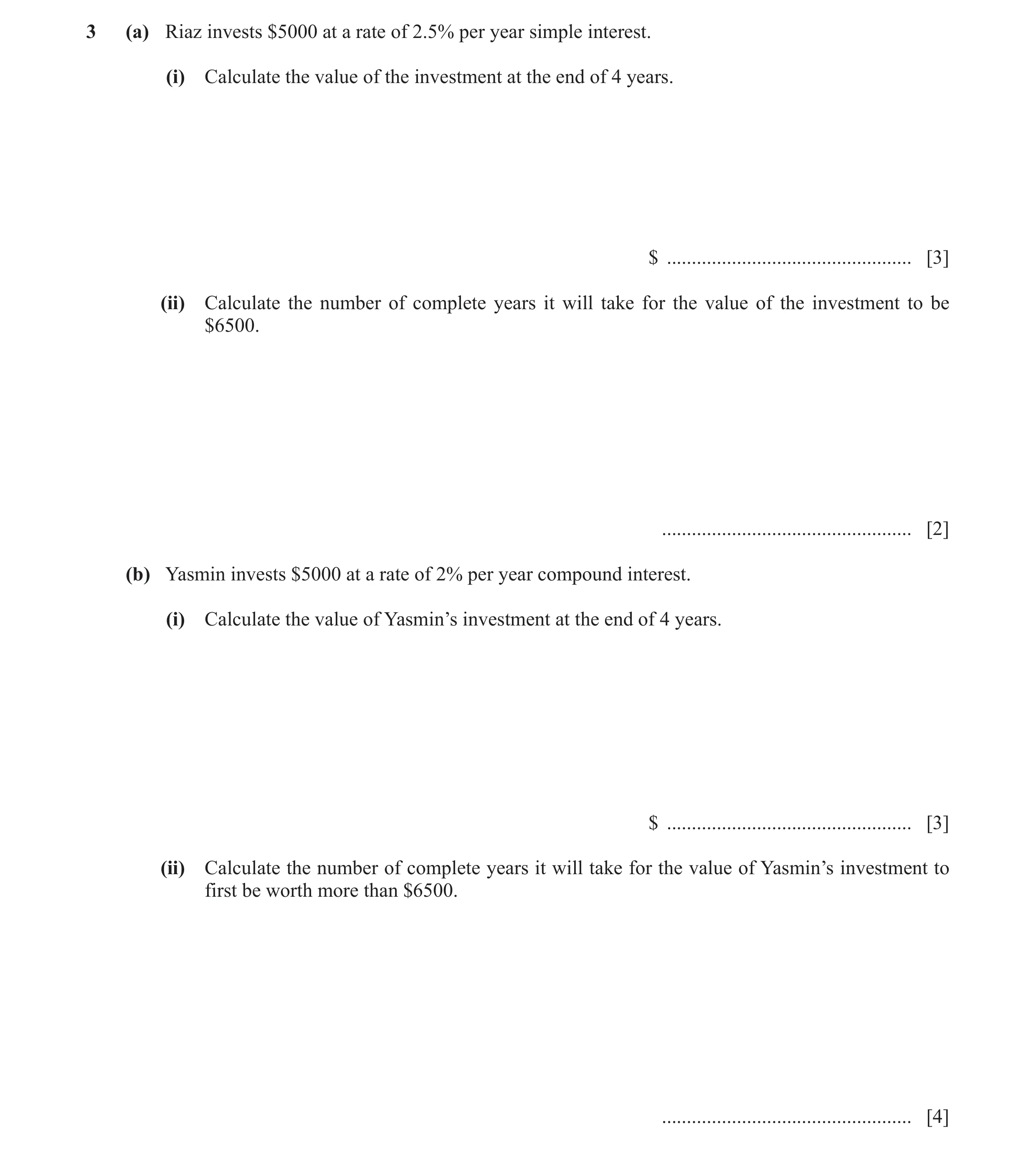 Question 16: (a) Riaz invests $5000 at a rate of 2.5% per year simple interest. (i) Calculate the value of the investment at the end of 4 years. $ .....…
