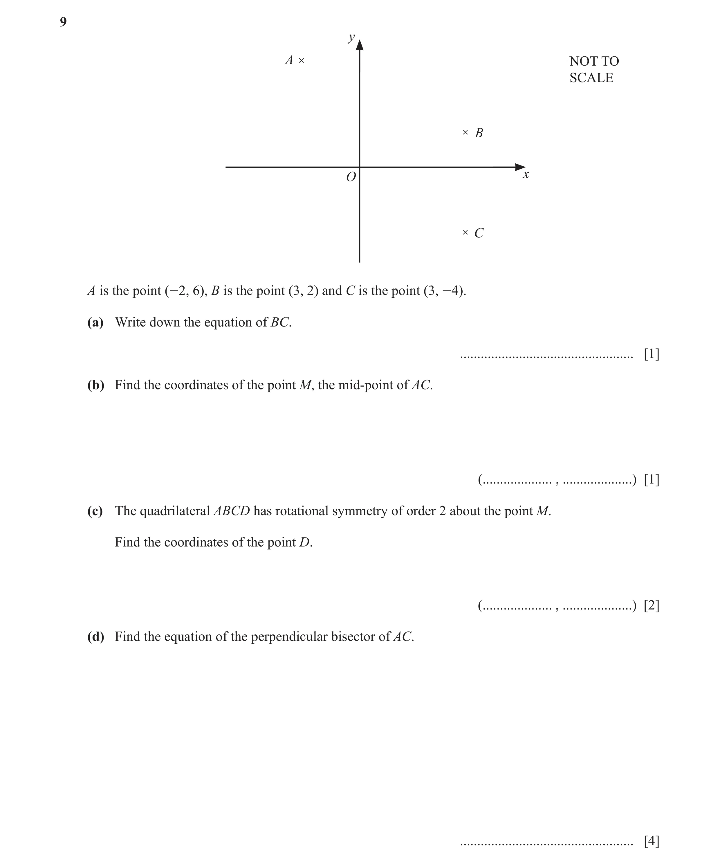 Question 6: y A NOT TO SCALE B O x C A is the point (-2, 6), B is the point (3, 2) and C is the point (3, -4). (a) Write down the equation of BC. .....…