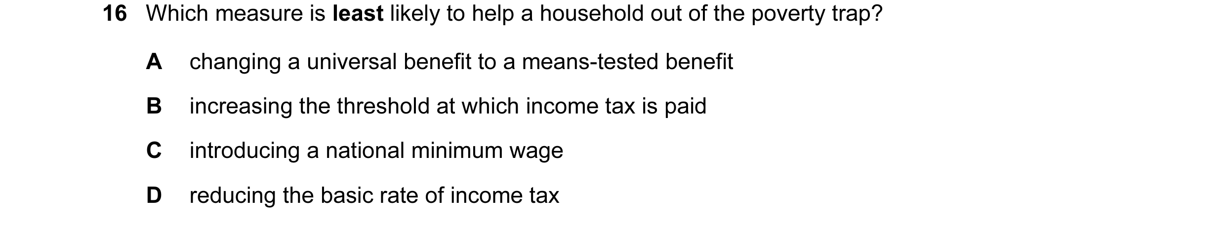 Question 39: Which measure is least likely to help a household out of the poverty trap? A changing a universal benefit to a means-tested benefit B incre…
