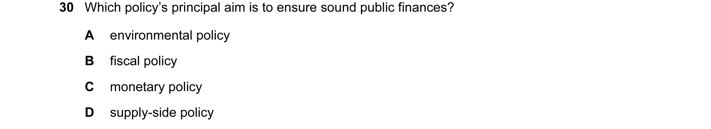 Question 59: Which policy’s principal aim is to ensure sound public finances? A environmental policy B fiscal policy C monetary policy D supply-side pol…
