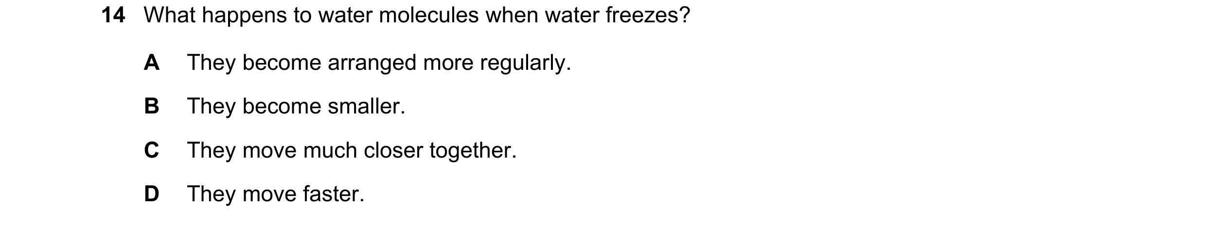 Question 73: What happens to water molecules when water freezes? A They become arranged more regularly. B They become smaller. C They move much closer t…
