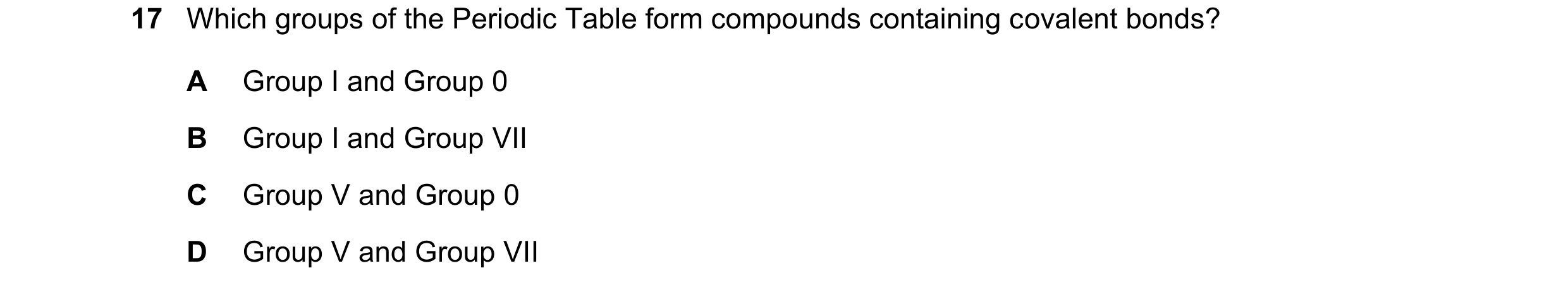 Question 58: Which groups of the Periodic Table form compounds containing covalent bonds? A Group I and Group 0 B Group I and Group VII C Group V and Gr…