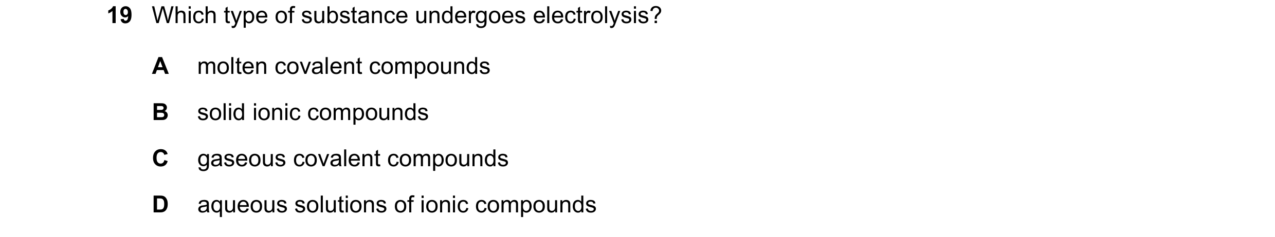 Question 85: Which type of substance undergoes electrolysis? A molten covalent compounds B solid ionic compounds C gaseous covalent compounds D aqueous …
