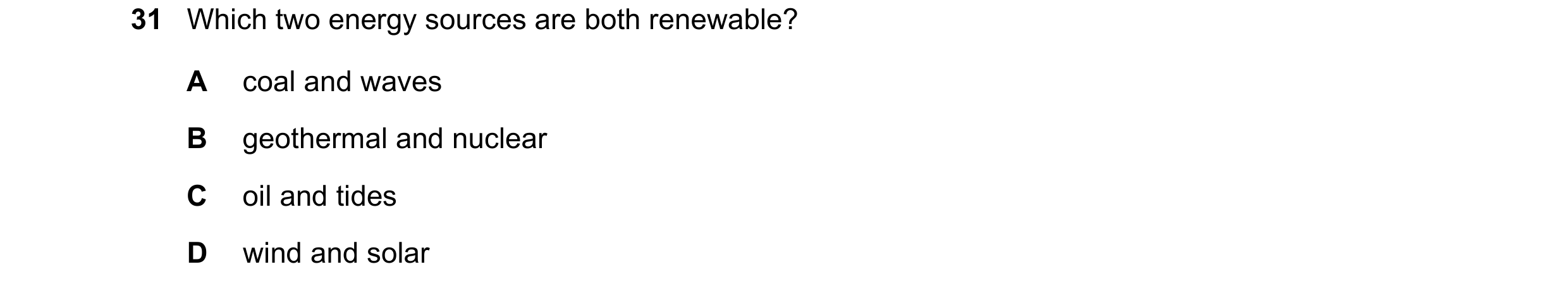 Question 107: Which two energy sources are both renewable? A coal and waves B geothermal and nuclear C oil and tides D wind and solar