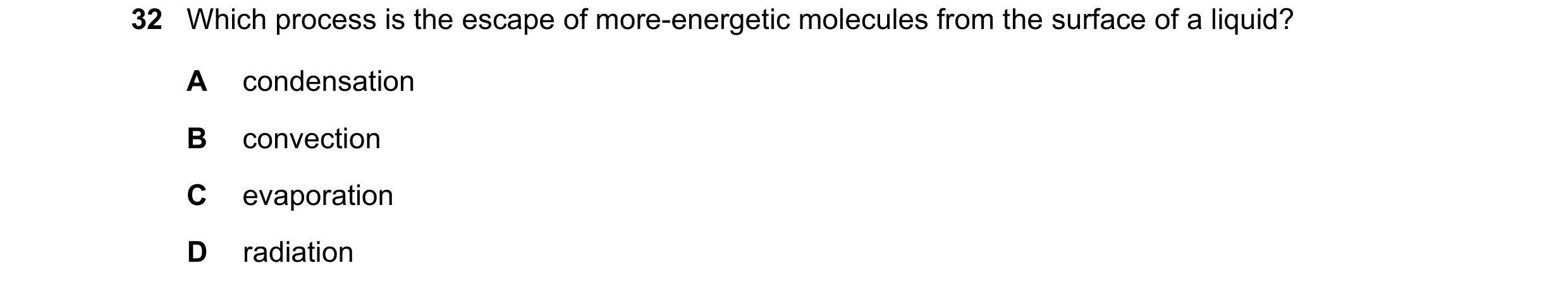 Question 74: Which process is the escape of more-energetic molecules from the surface of a liquid? A condensation B convection C evaporation D radiation