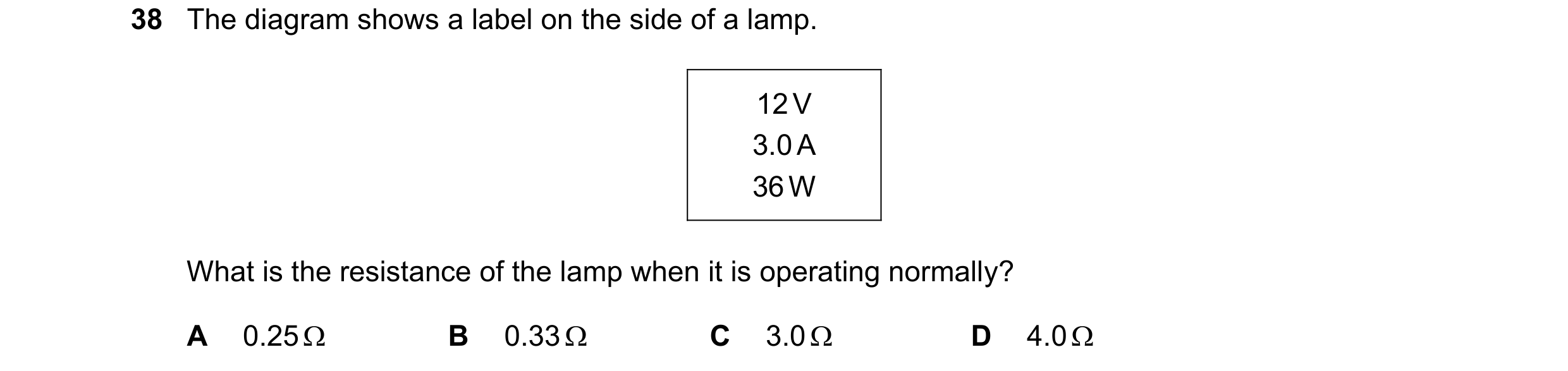 Question 106: The diagram shows a label on the side of a lamp. 12 V 3.0 A 36 W What is the resistance of the lamp when it is operating normally? A 0.25 …