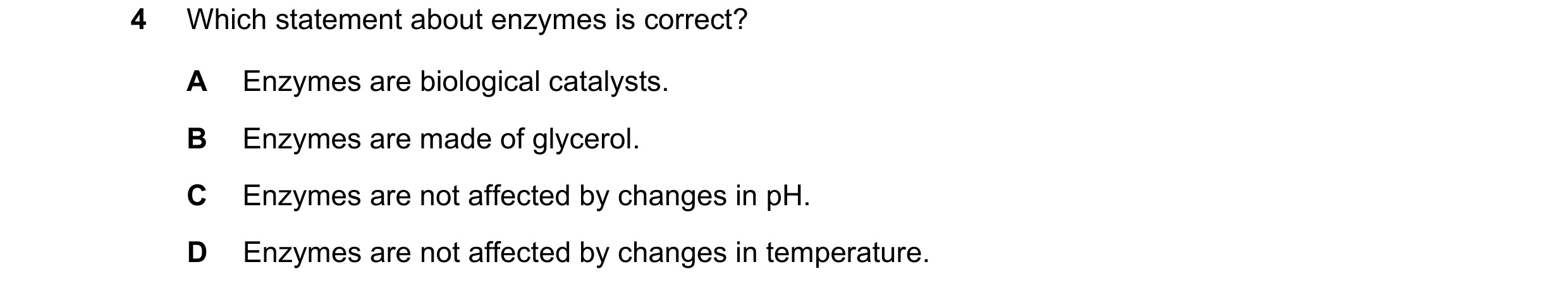 Question 68: Which statement about enzymes is correct? A Enzymes are biological catalysts. B Enzymes are made of glycerol. C Enzymes are not affected by…