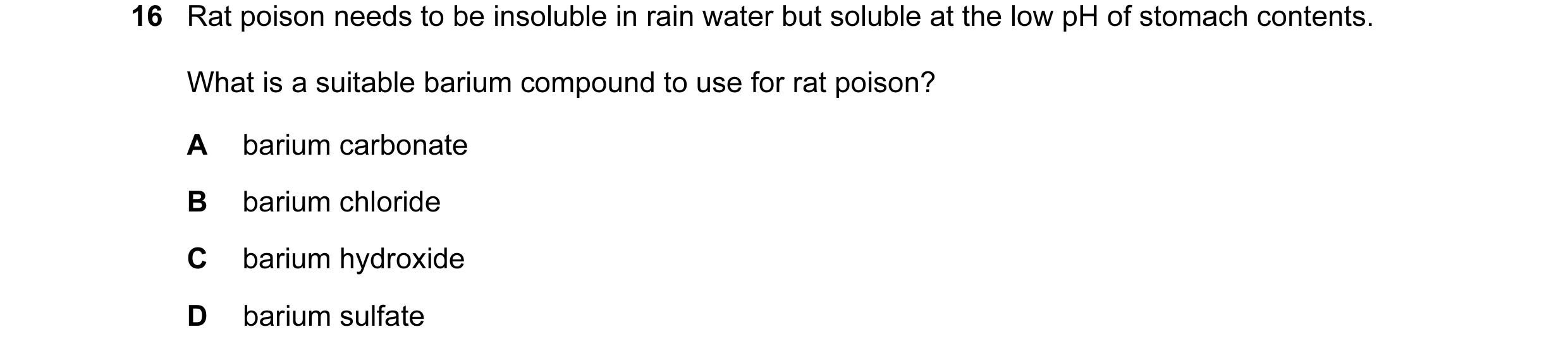 Question 64: Rat poison needs to be insoluble in rain water but soluble at the low pH of stomach contents. What is a suitable barium compound to use for…