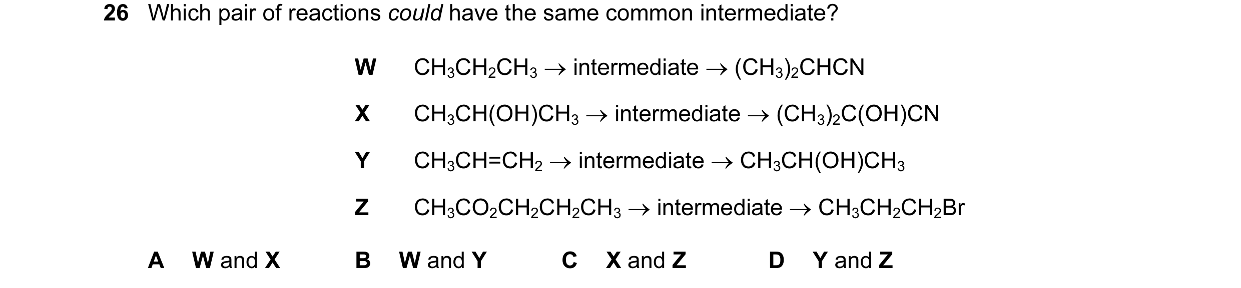 Question 28: Which pair of reactions could have the same common intermediate? W CH3CH2CH3 → intermediate → (CH3)2CHCN X CH3CH(OH)CH3 → intermediate → (C…