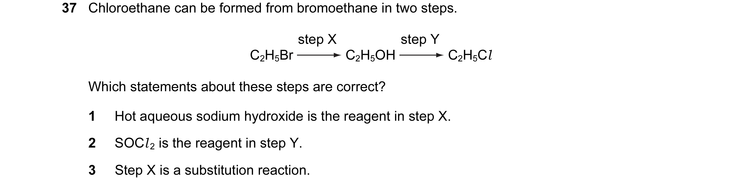 Question 104: Chloroethane can be formed from bromoethane in two steps. step X step Y C2H5Br C2H5OH C2H5Cl Which statements about these steps are correct…