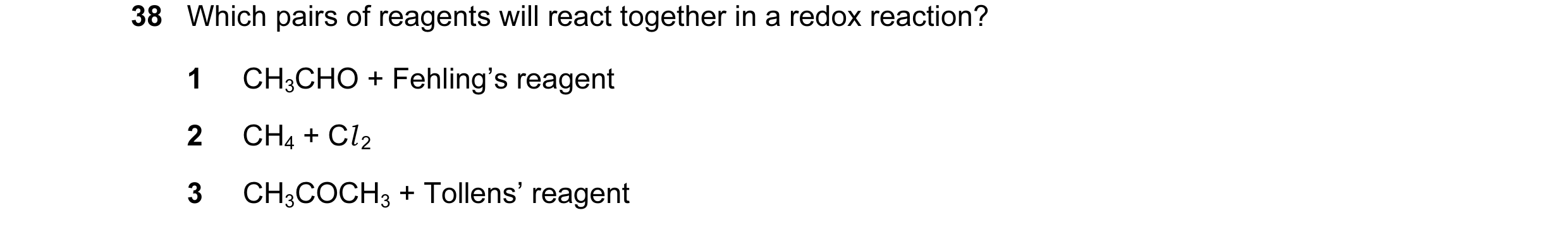 Question 77: Which pairs of reagents will react together in a redox reaction? 1 CH3CHO + Fehling’s reagent 2 CH4 + Cl 2 3 CH3COCH3 + Tollens’ reagent
