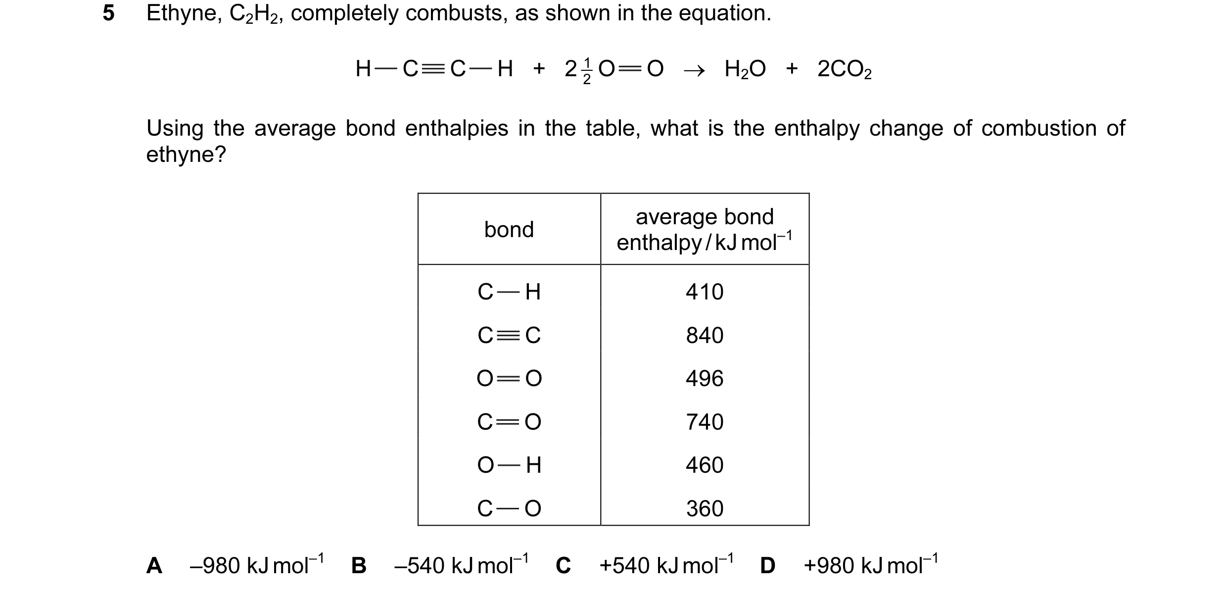 Question 57: Ethyne, C2H2, completely combusts, as shown in the equation. H C C H   +   2 2 1 O O   →   H2O   +   2CO2 Using the average bond enthalpies…