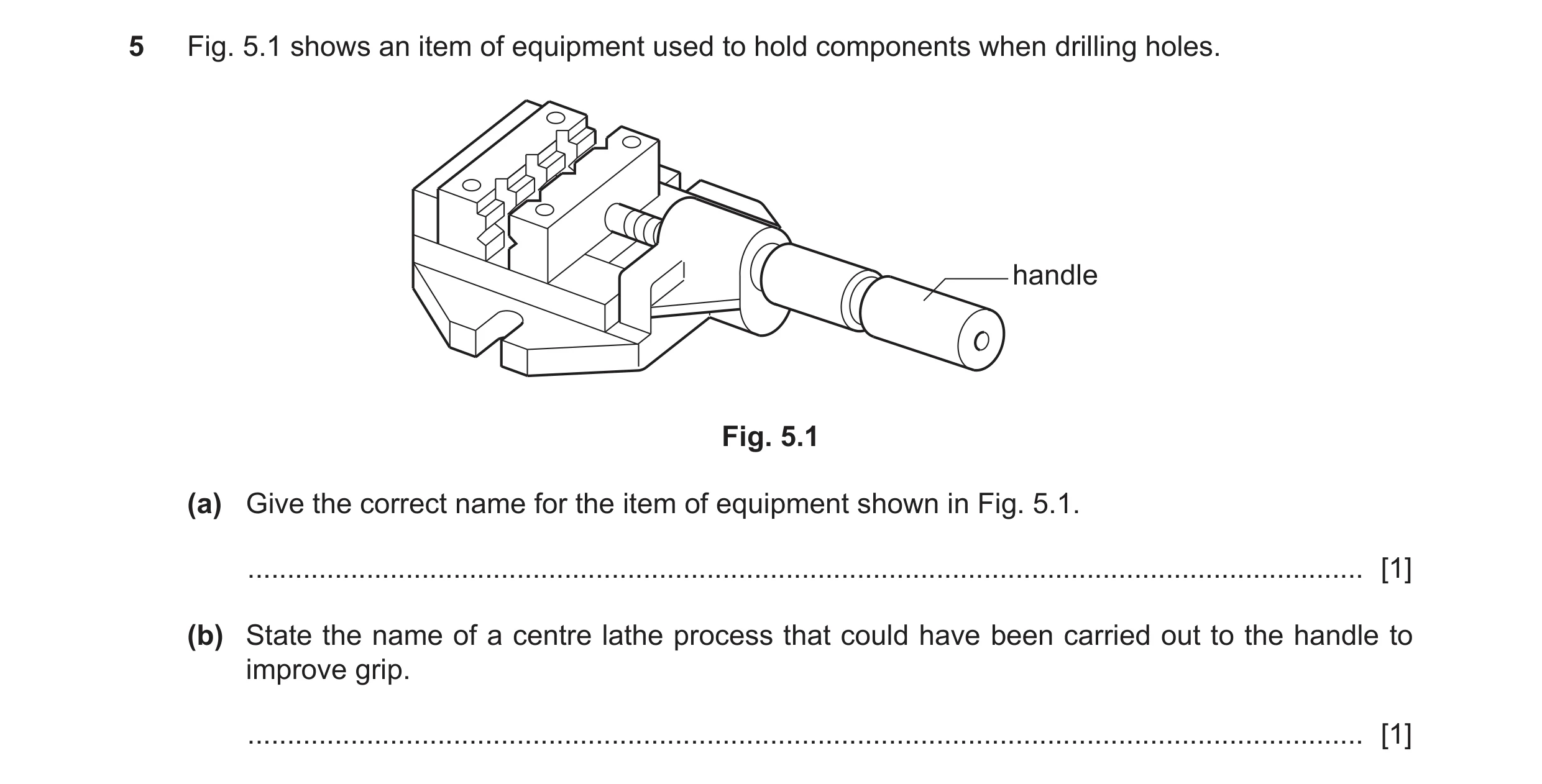 Question 249: Fig. 5.1 shows an item of equipment used to hold components when drilling holes. handle Fig. 5.1 (a) Give the correct name for the item of …